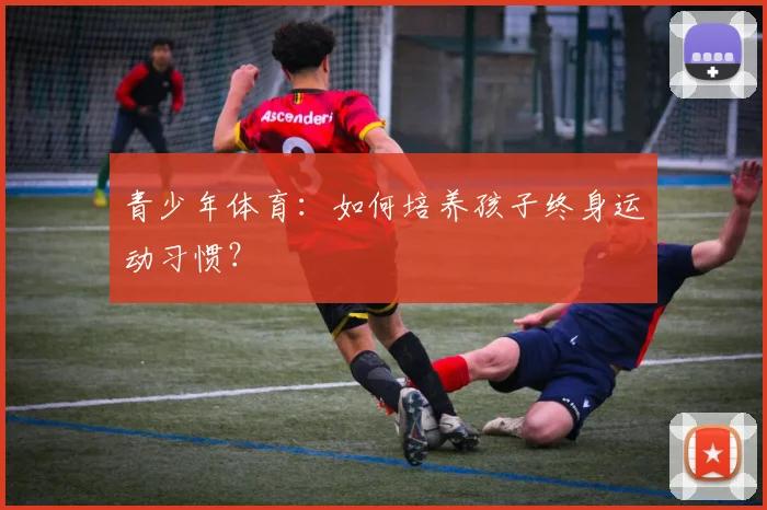青少年体育:如何培养孩子终身运动习惯?