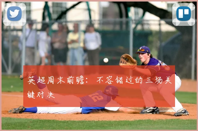 英超周末前瞻:不容错过的三场关键对决