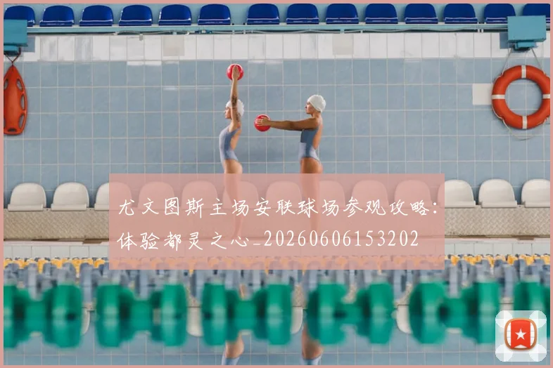 尤文图斯主场安联球场参观攻略:体验都灵之心_20260606153202
