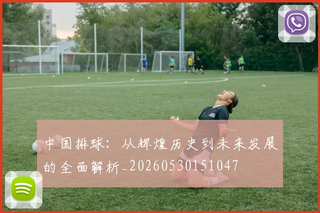 中国排球:从辉煌历史到未来发展的全面解析_20260530151047