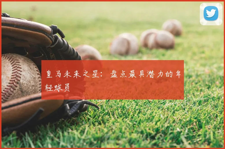 皇马未来之星:盘点最具潜力的年轻球员