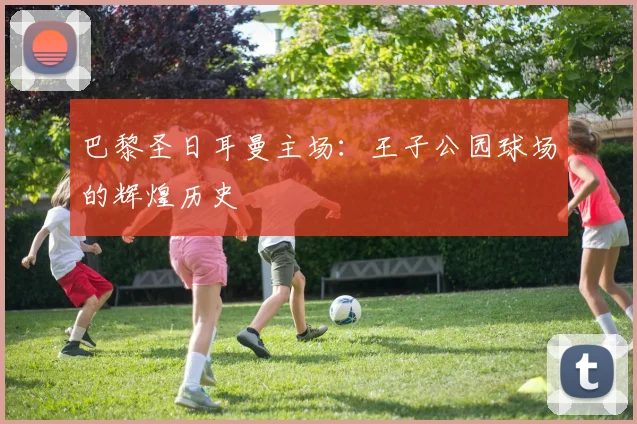 巴黎圣日耳曼主场:王子公园球场的辉煌历史