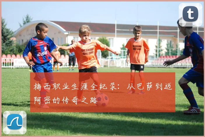 梅西职业生涯全纪录:从巴萨到迈阿密的传奇之路