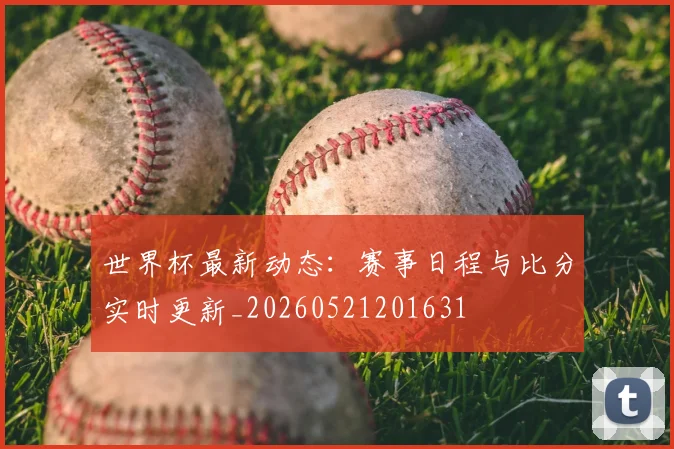 世界杯最新动态:赛事日程与比分实时更新_20260521201631