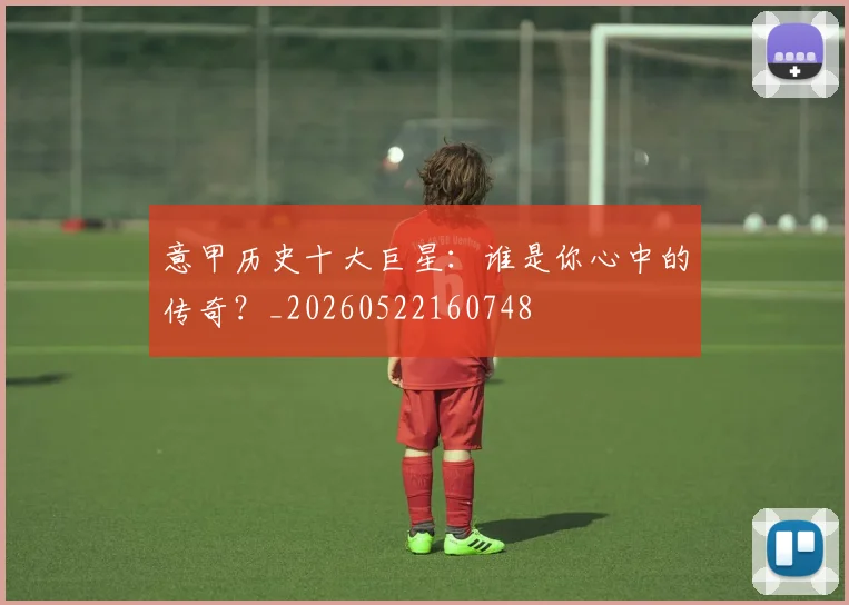 意甲历史十大巨星:谁是你心中的传奇?_20260522160748