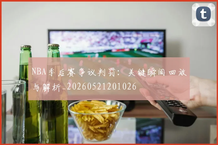 NBA季后赛争议判罚：关键瞬间回放与解析_20260521201026