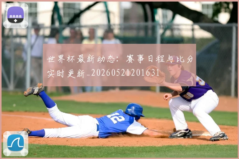 世界杯最新动态：赛事日程与比分实时更新_20260521201631