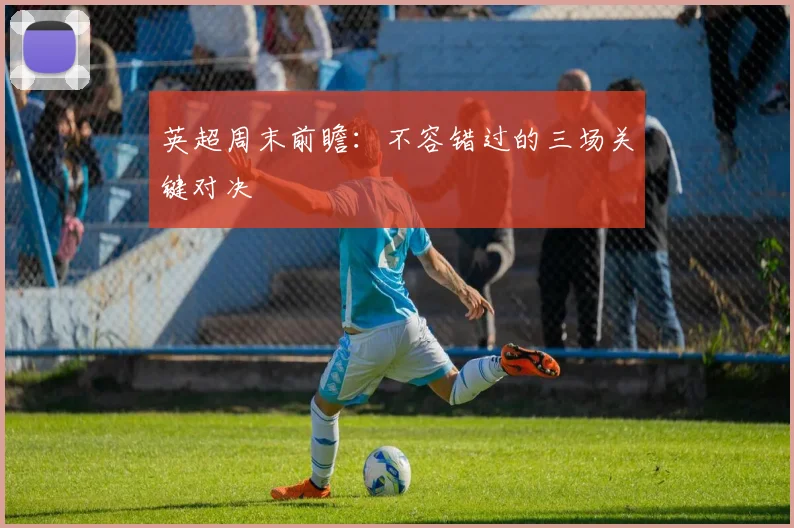 英超周末前瞻:不容错过的三场关键对决