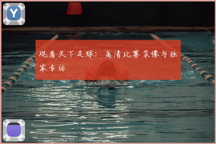 观看天下足球:高清比赛录像与独家专访