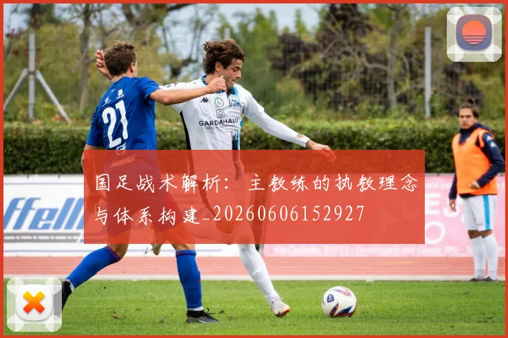 国足战术解析:主教练的执教理念与体系构建_20260606152927