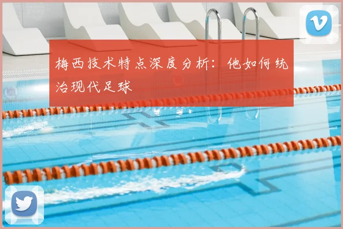 梅西技术特点深度分析:他如何统治现代足球