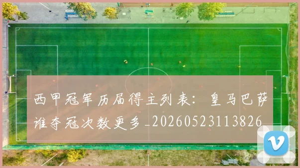 西甲冠军历届得主列表:皇马巴萨谁夺冠次数更多_20260523113826