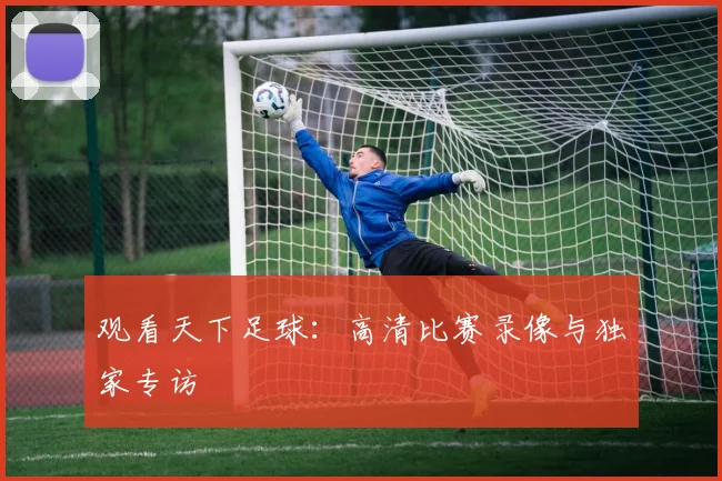 观看天下足球:高清比赛录像与独家专访