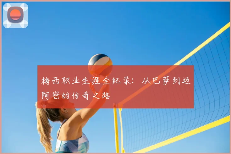 梅西职业生涯全纪录:从巴萨到迈阿密的传奇之路