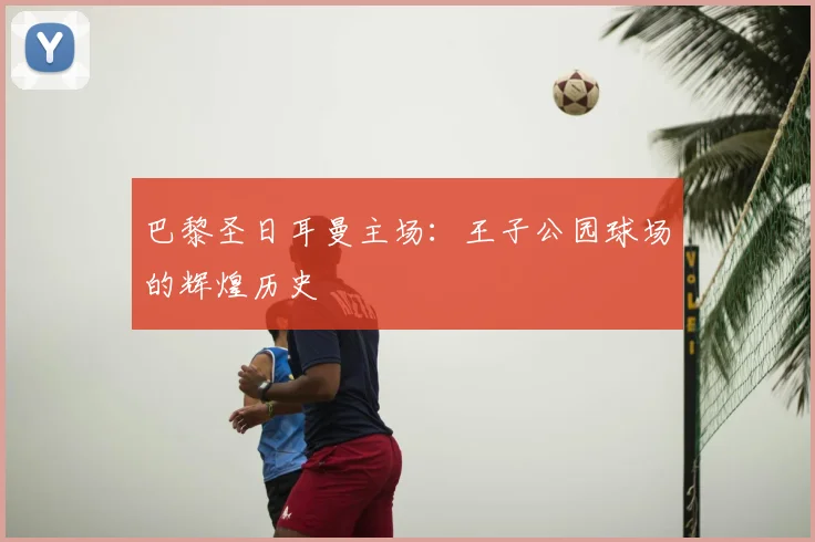 巴黎圣日耳曼主场:王子公园球场的辉煌历史
