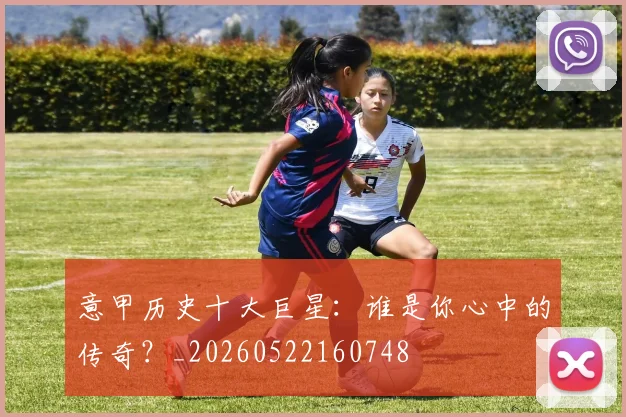 意甲历史十大巨星:谁是你心中的传奇?_20260522160748